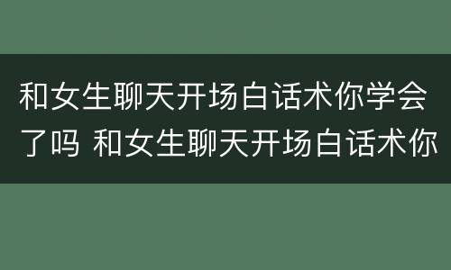 和女生聊天开场白话术你学会了吗 和女生聊天开场白话术你学会了吗怎么回答
