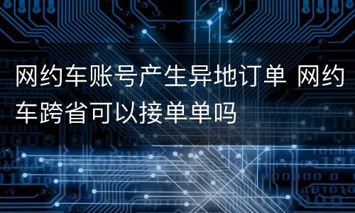 网约车账号产生异地订单 网约车跨省可以接单单吗