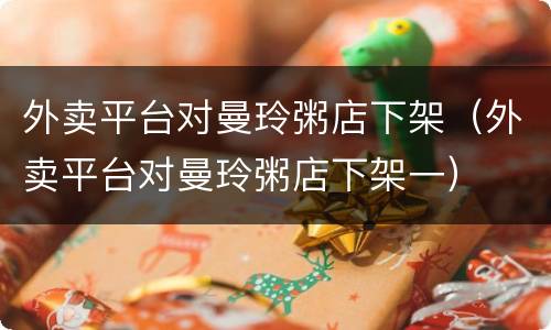 外卖平台对曼玲粥店下架（外卖平台对曼玲粥店下架一）