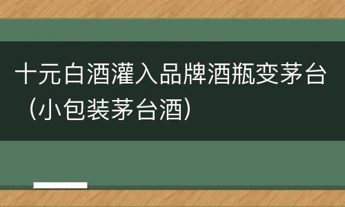 十元白酒灌入品牌酒瓶变茅台（小包装茅台酒）