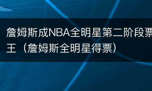 詹姆斯成NBA全明星第二阶段票王（詹姆斯全明星得票）