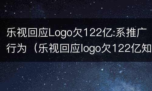 乐视回应Logo欠122亿:系推广行为（乐视回应logo欠122亿知乎）