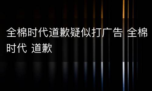 全棉时代道歉疑似打广告 全棉时代 道歉