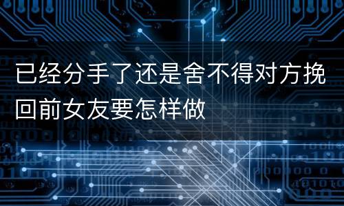 已经分手了还是舍不得对方挽回前女友要怎样做