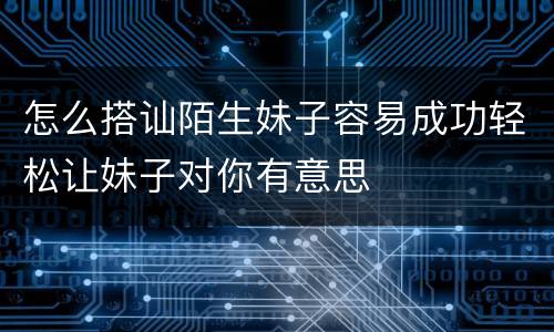 怎么搭讪陌生妹子容易成功轻松让妹子对你有意思