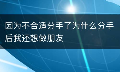 因为不合适分手了为什么分手后我还想做朋友