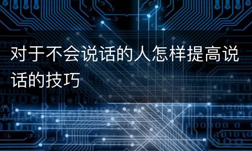 对于不会说话的人怎样提高说话的技巧