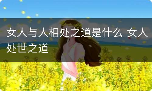 女人与人相处之道是什么 女人处世之道