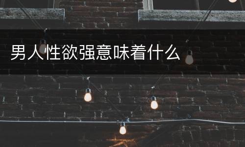 男人性欲强意味着什么