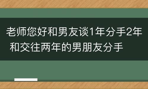老师您好和男友谈1年分手2年 和交往两年的男朋友分手