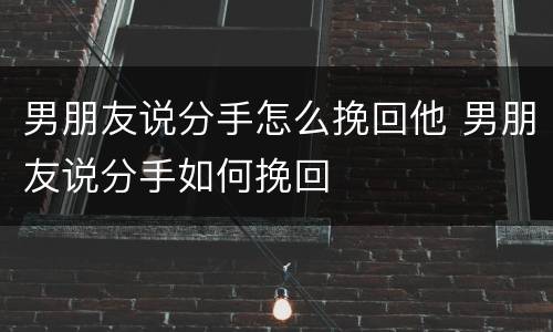 男朋友说分手怎么挽回他 男朋友说分手如何挽回