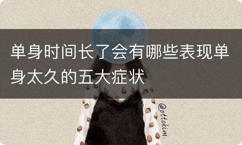 单身时间长了会有哪些表现单身太久的五大症状
