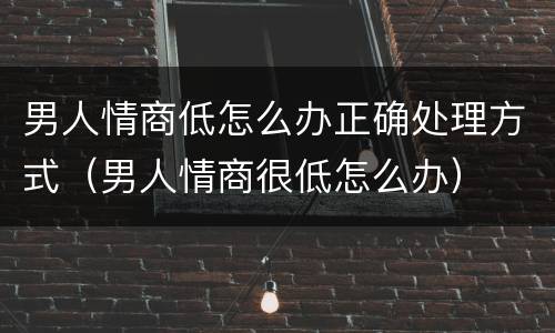 男人情商低怎么办正确处理方式（男人情商很低怎么办）