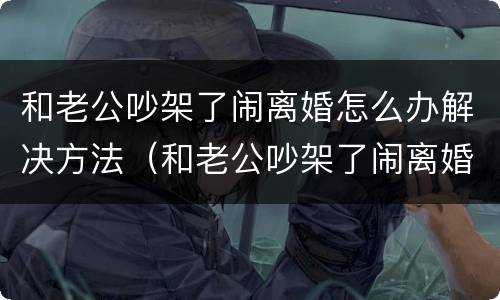 和老公吵架了闹离婚怎么办解决方法（和老公吵架了闹离婚怎么办解决方法视频）