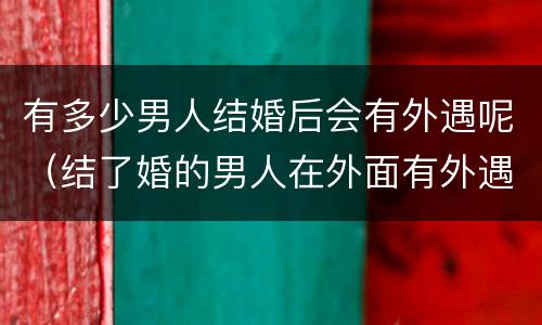 有多少男人结婚后会有外遇呢（结了婚的男人在外面有外遇）