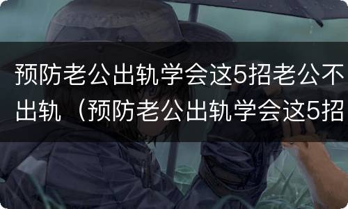 预防老公出轨学会这5招老公不出轨（预防老公出轨学会这5招老公不出轨的方法）