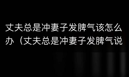 丈夫总是冲妻子发脾气该怎么办（丈夫总是冲妻子发脾气说明）