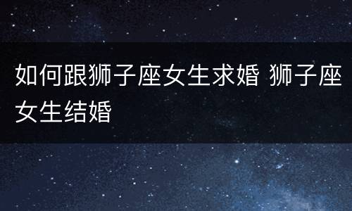 如何跟狮子座女生求婚 狮子座女生结婚