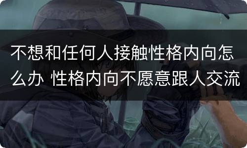 不想和任何人接触性格内向怎么办 性格内向不愿意跟人交流怎么办