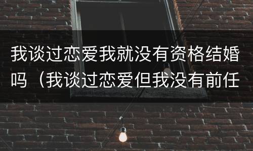 我谈过恋爱我就没有资格结婚吗（我谈过恋爱但我没有前任是什么意思）