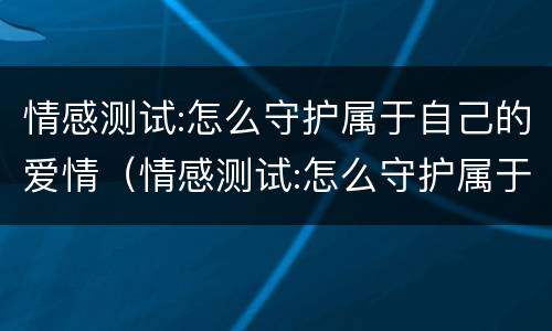 情感测试:怎么守护属于自己的爱情（情感测试:怎么守护属于自己的爱情观）