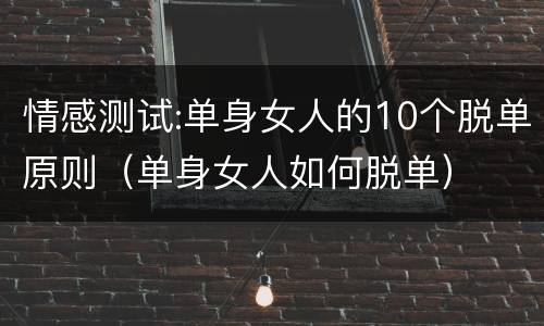 情感测试:单身女人的10个脱单原则（单身女人如何脱单）