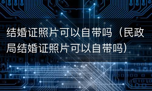结婚证照片可以自带吗（民政局结婚证照片可以自带吗）