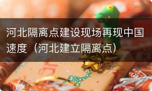 河北隔离点建设现场再现中国速度（河北建立隔离点）