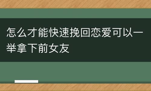 怎么才能快速挽回恋爱可以一举拿下前女友