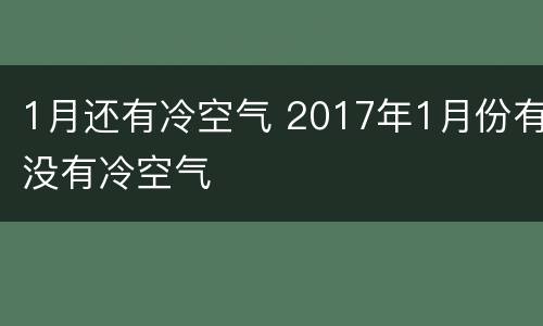 1月还有冷空气 2017年1月份有没有冷空气