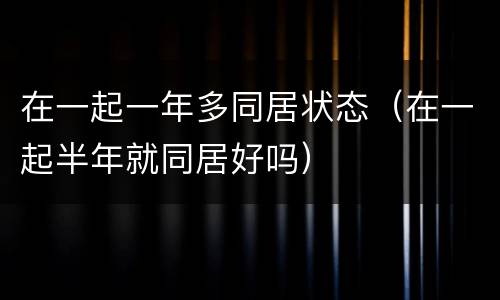 在一起一年多同居状态（在一起半年就同居好吗）