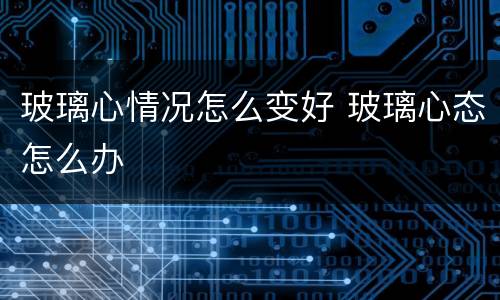 玻璃心情况怎么变好 玻璃心态怎么办