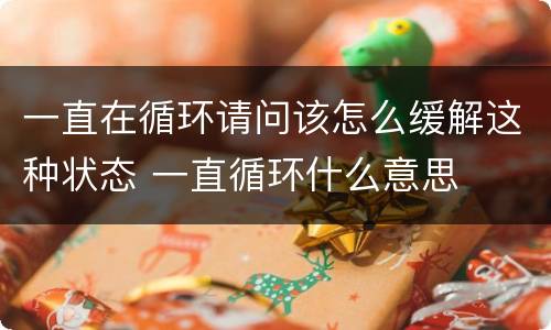 一直在循环请问该怎么缓解这种状态 一直循环什么意思