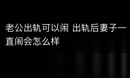 老公出轨可以闹 出轨后妻子一直闹会怎么样