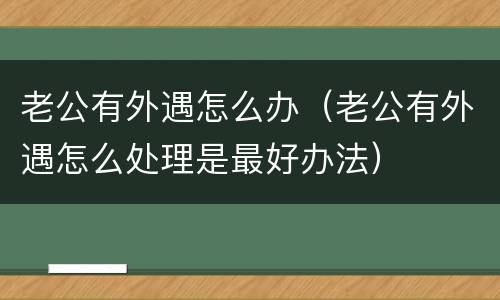老公有外遇怎么办（老公有外遇怎么处理是最好办法）