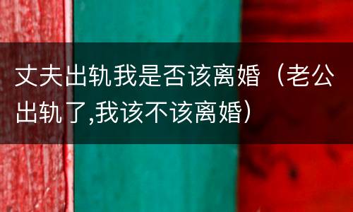 丈夫出轨我是否该离婚（老公出轨了,我该不该离婚）