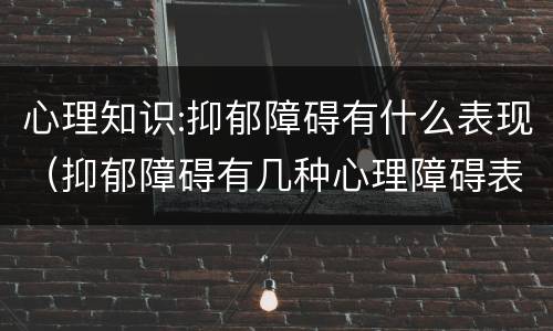 心理知识:抑郁障碍有什么表现（抑郁障碍有几种心理障碍表现）