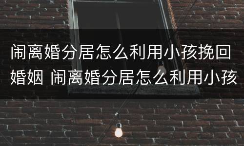 闹离婚分居怎么利用小孩挽回婚姻 闹离婚分居怎么利用小孩挽回婚姻呢