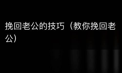 挽回老公的技巧（教你挽回老公）