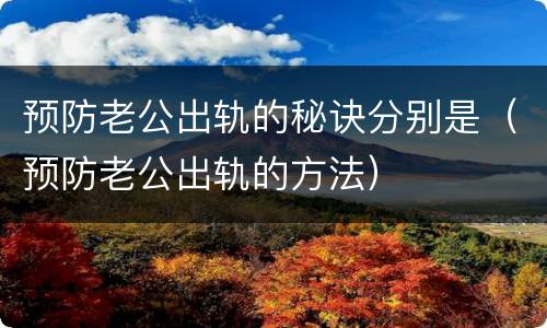 预防老公出轨的秘诀分别是（预防老公出轨的方法）