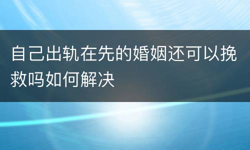 自己出轨在先的婚姻还可以挽救吗如何解决