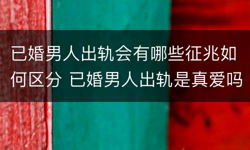已婚男人出轨会有哪些征兆如何区分 已婚男人出轨是真爱吗