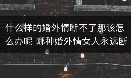 什么样的婚外情断不了那该怎么办呢 哪种婚外情女人永远断不了