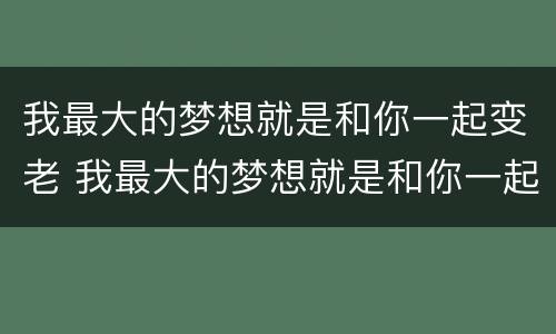 我最大的梦想就是和你一起变老 我最大的梦想就是和你一起变老英文