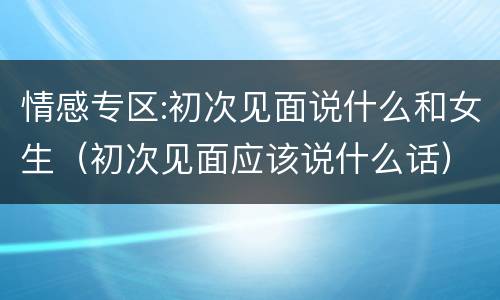 情感专区:初次见面说什么和女生（初次见面应该说什么话）