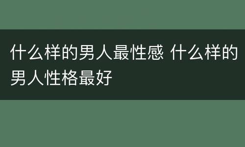 什么样的男人最性感 什么样的男人性格最好