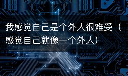 我感觉自己是个外人很难受（感觉自己就像一个外人）