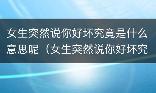女生突然说你好坏究竟是什么意思呢（女生突然说你好坏究竟是什么意思呢）