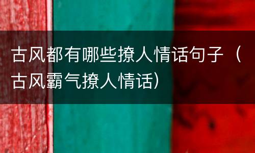 古风都有哪些撩人情话句子（古风霸气撩人情话）