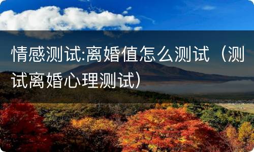 情感测试:离婚值怎么测试（测试离婚心理测试）